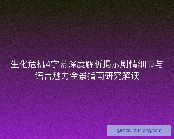 生化危机4字幕深度解析揭示剧情细节与语言魅力全景指南研究解读
