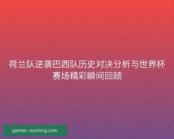 荷兰队逆袭巴西队历史对决分析与世界杯赛场精彩瞬间回顾 荷兰队逆袭巴西队历史对决分析与世界杯赛场精彩瞬间回顾