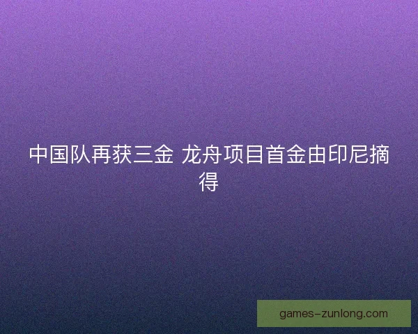 中国队再获三金 龙舟项目首金由印尼摘得 中国队再获三金 龙舟项目首金由印尼摘得