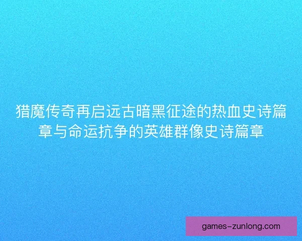 猎魔传奇再启远古暗黑征途的热血史诗篇章与命运抗争的英雄群像史诗篇章