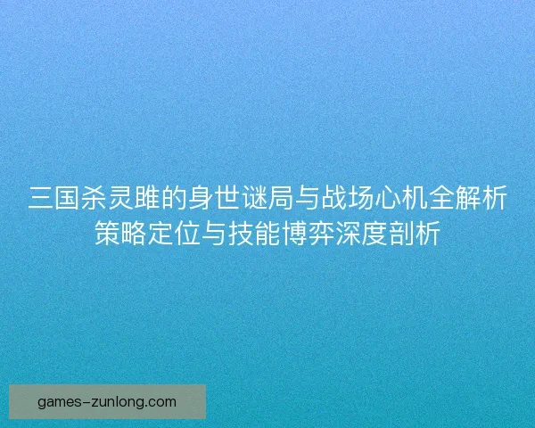 三国杀灵雎的身世谜局与战场心机全解析策略定位与技能博弈深度剖析
