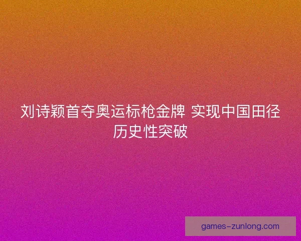 刘诗颖首夺奥运标枪金牌 实现中国田径历史性突破