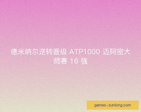德米纳尔逆转晋级 ATP1000 迈阿密大师赛 16 强