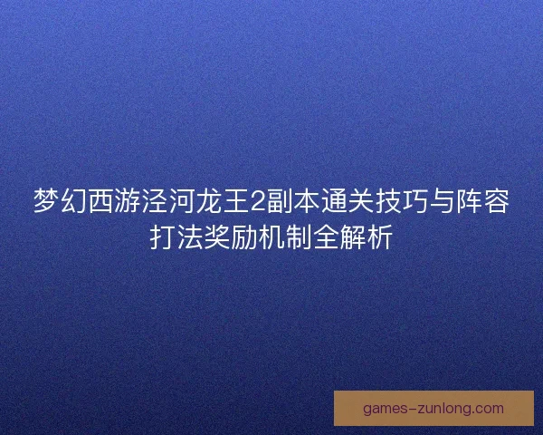 梦幻西游泾河龙王2副本通关技巧与阵容打法奖励机制全解析