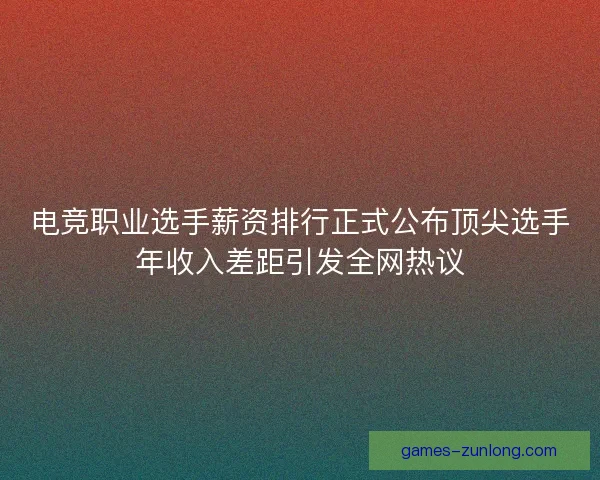 电竞职业选手薪资排行正式公布顶尖选手年收入差距引发全网热议