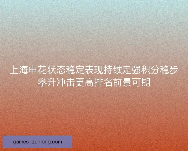 上海申花状态稳定表现持续走强积分稳步攀升冲击更高排名前景可期