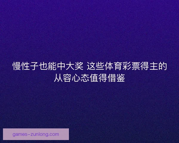 慢性子也能中大奖 这些体育彩票得主的从容心态值得借鉴