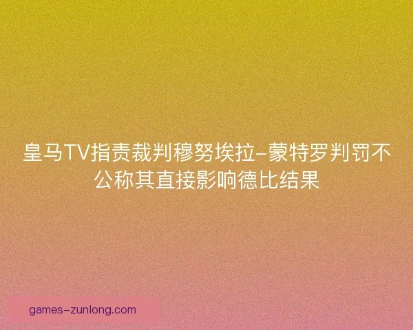 皇马TV指责裁判穆努埃拉-蒙特罗判罚不公称其直接影响德比结果
