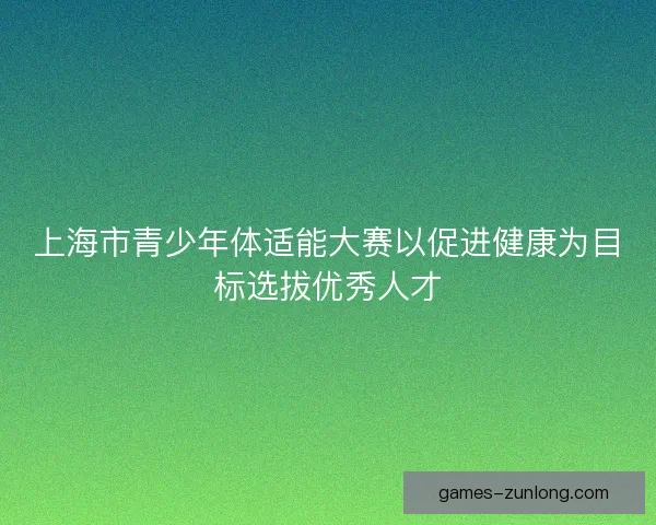 上海市青少年体适能大赛以促进健康为目标选拔优秀人才
