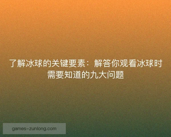 了解冰球的关键要素：解答你观看冰球时需要知道的九大问题