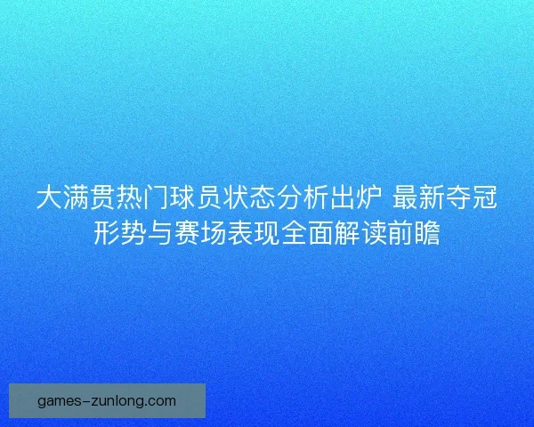大满贯热门球员状态分析出炉 最新夺冠形势与赛场表现全面解读前瞻