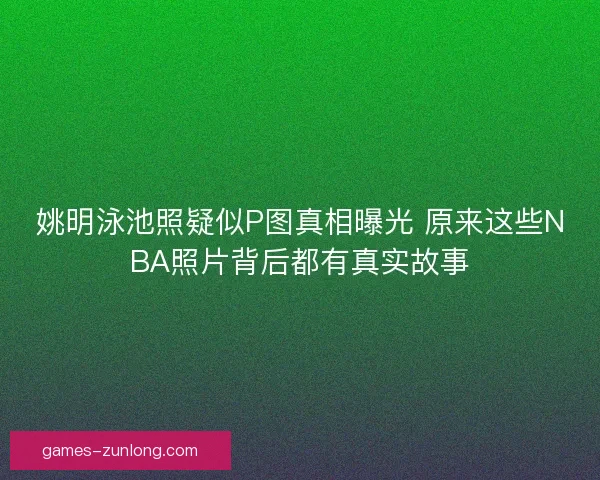 姚明泳池照疑似P图真相曝光 原来这些NBA照片背后都有真实故事
