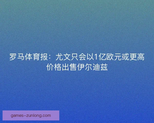 罗马体育报：尤文只会以1亿欧元或更高价格出售伊尔迪兹