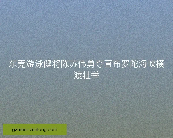 东莞游泳健将陈苏伟勇夺直布罗陀海峡横渡壮举