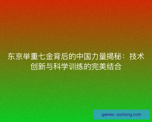 东京举重七金背后的中国力量揭秘：技术创新与科学训练的完美结合